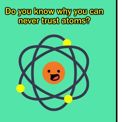 science joke: do you know why you can never trust atoms? Because they make up EVERYTHING